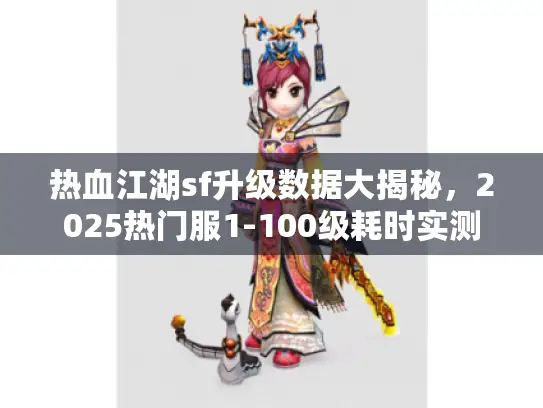 热血江湖sf升级数据大揭秘,2025热门服1-100级耗时实测 热血江湖sf升级数据大揭秘,2025热门服1-100级耗时实测