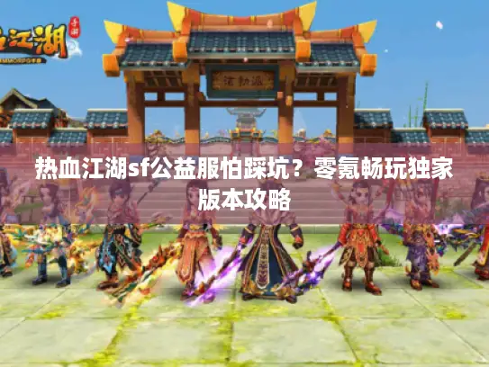 热血江湖sf公益服怕踩坑?零氪畅玩独家版本攻略 热血江湖sf公益服怕踩坑?零氪畅玩独家版本攻略