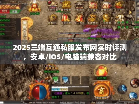 2025三端互通私服发布网实时评测,安卓/iOS/电脑端兼容对比 2025三端互通私服发布网实时评测,安卓/iOS/电脑端兼容对比