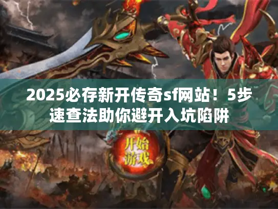 2025必存新开传奇sf网站！5步速查法助你避开入坑陷阱