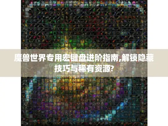 魔兽世界专用宏键盘进阶指南,解锁隐藏技巧与稀有资源?