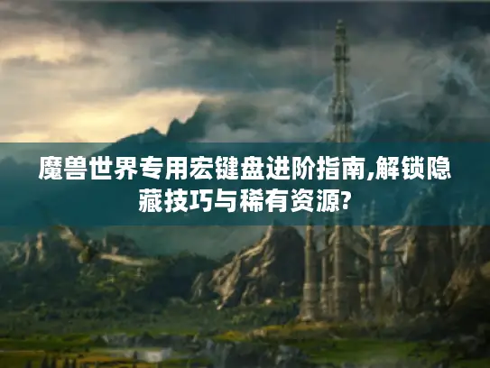 魔兽世界专用宏键盘进阶指南,解锁隐藏技巧与稀有资源?