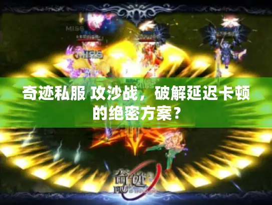 奇迹私服 攻沙战,破解延迟卡顿的绝密方案? 奇迹私服 攻沙战,破解延迟卡顿的绝密方案?