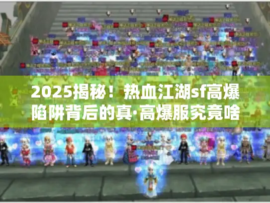 2025揭秘！热血江湖sf高爆陷阱背后的真·高爆服究竟啥样？