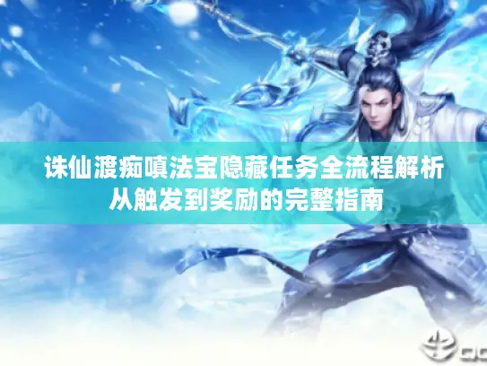 诛仙渡痴嗔法宝隐藏任务全流程解析 从触发到奖励的完整指南 诛仙渡痴嗔法宝隐藏任务全流程解析 从触发到奖励的完整指南