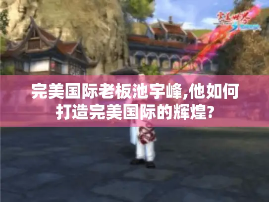 完美国际老板池宇峰,他如何打造完美国际的辉煌? 完美国际老板池宇峰,他如何打造完美国际的辉煌?