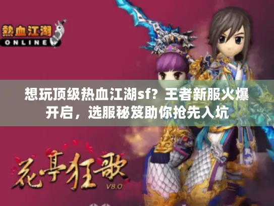想玩顶级热血江湖sf?王者新服火爆开启,选服秘笈助你抢先入坑 想玩顶级热血江湖sf?王者新服火爆开启,选服秘笈助你抢先入坑