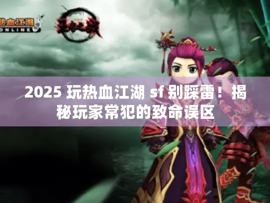 2025 玩热血江湖 sf 别踩雷！揭秘玩家常犯的致命误区