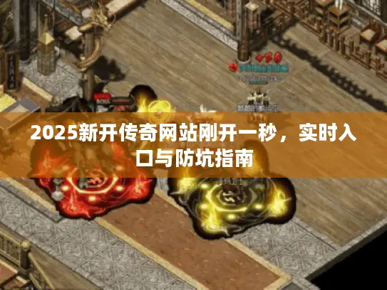 2025新开传奇网站刚开一秒,实时入口与防坑指南 2025新开传奇网站刚开一秒,实时入口与防坑指南
