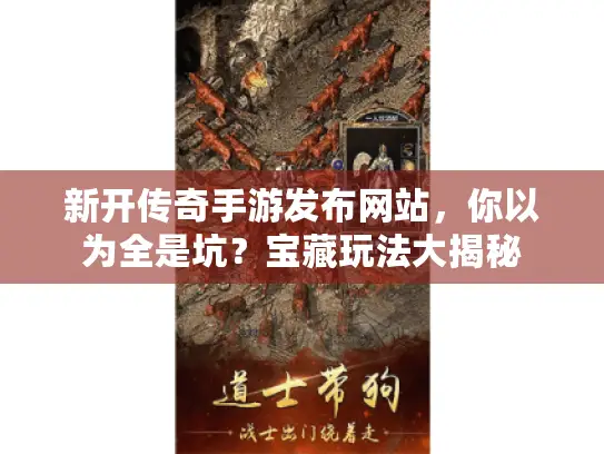 新开传奇手游发布网站，你以为全是坑？宝藏玩法大揭秘
