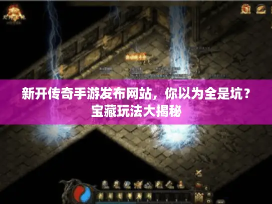 新开传奇手游发布网站，你以为全是坑？宝藏玩法大揭秘