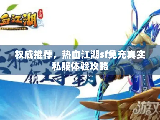 权威推荐，热血江湖sf免充真实私服体验攻略