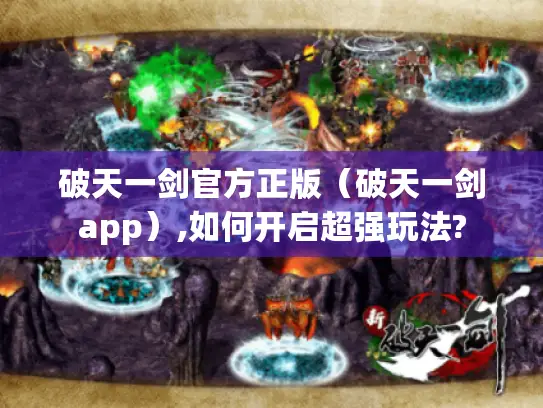 破天一剑官方正版(破天一剑app),如何开启超强玩法? 破天一剑官方正版(破天一剑app),如何开启超强玩法?
