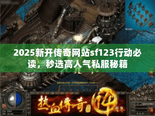 2025新开传奇网站sf123行动必读，秒选高人气私服秘籍