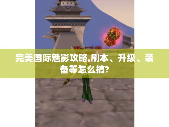 完美国际魅影攻略,刷本、升级、装备等怎么搞?