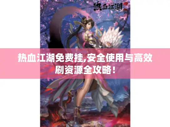 热血江湖免费挂,安全使用与高效刷资源全攻略！