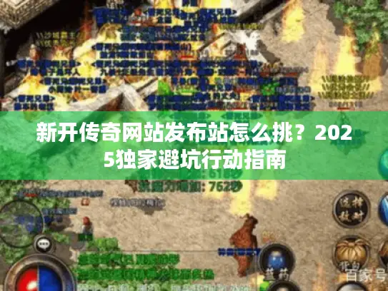 新开传奇网站发布站怎么挑？2025独家避坑行动指南