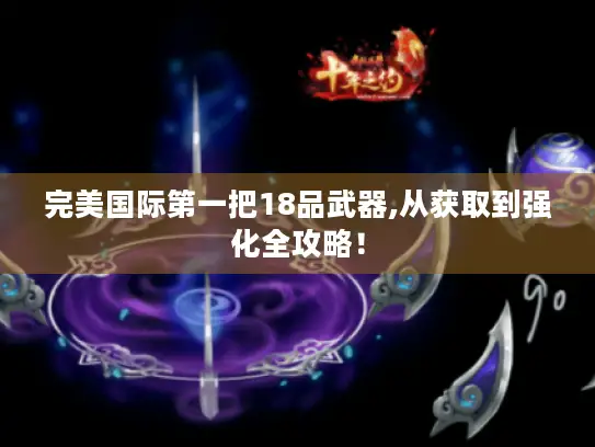 完美国际第一把18品武器,从获取到强化全攻略! 完美国际第一把18品武器,从获取到强化全攻略!