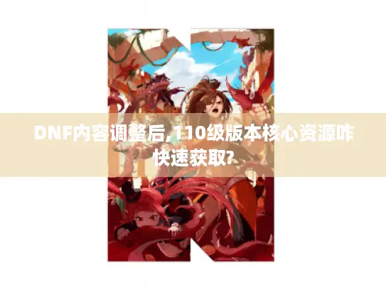 DNF内容调整后,110级版本核心资源咋快速获取?