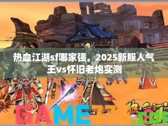 热血江湖sf哪家强,2025新服人气王vs怀旧老炮实测 热血江湖sf哪家强,2025新服人气王vs怀旧老炮实测