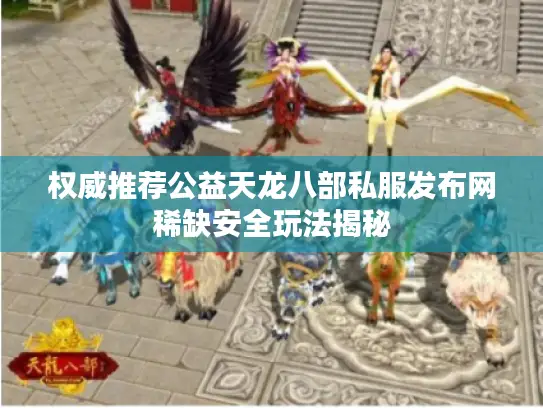 权威推荐公益天龙八部私服发布网稀缺安全玩法揭秘