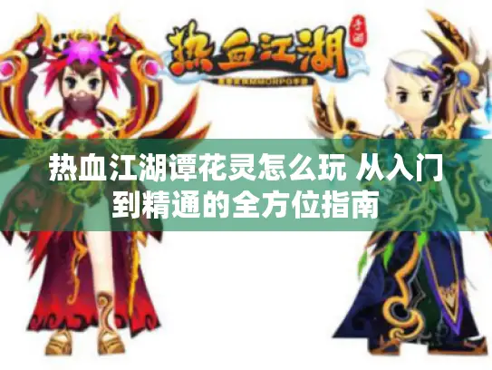 热血江湖谭花灵怎么玩 从入门到精通的全方位指南