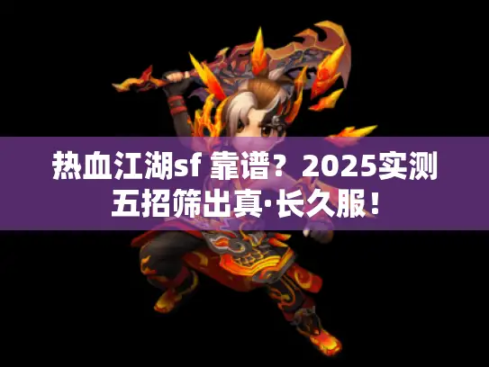 热血江湖sf 靠谱？2025实测五招筛出真·长久服！