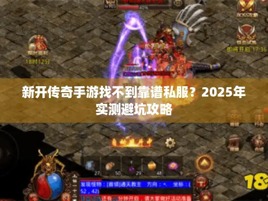 新开传奇手游找不到靠谱私服?2025年实测避坑攻略 新开传奇手游找不到靠谱私服?2025年实测避坑攻略