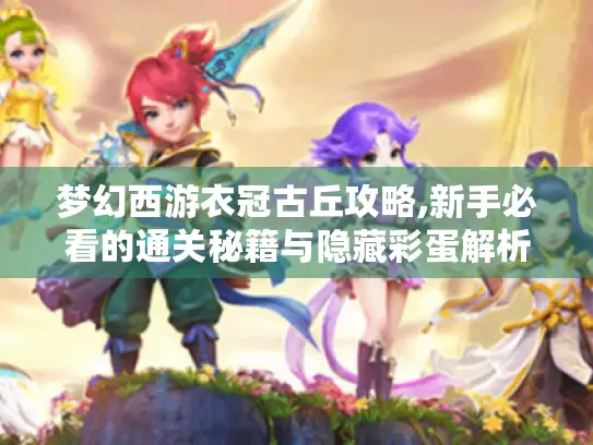 梦幻西游衣冠古丘攻略,新手必看的通关秘籍与隐藏彩蛋解析