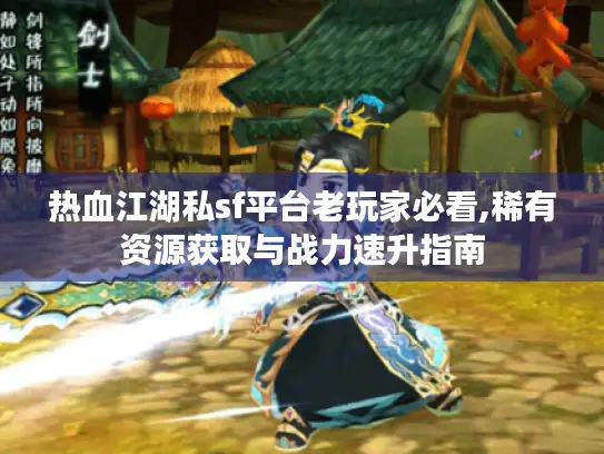 热血江湖私sf平台老玩家必看,稀有资源获取与战力速升指南 热血江湖私sf平台老玩家必看,稀有资源获取与战力速升指南