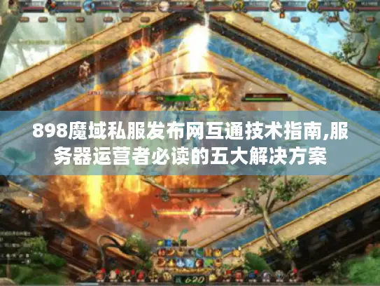 898魔域私服发布网互通技术指南,服务器运营者必读的五大解决方案