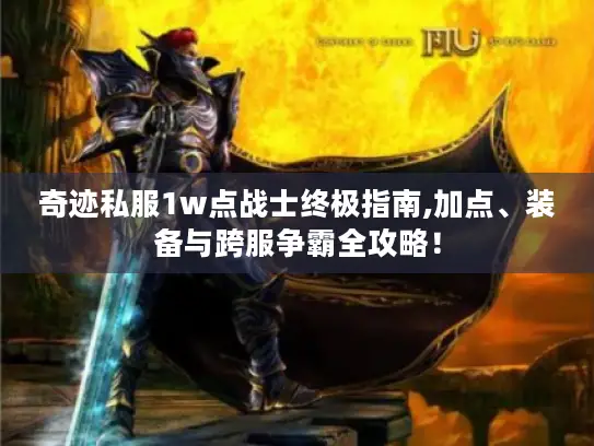奇迹私服1w点战士终极指南,加点、装备与跨服争霸全攻略！