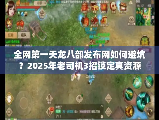 全网第一天龙八部发布网如何避坑?2025年老司机3招锁定真资源 全网第一天龙八部发布网如何避坑?2025年老司机3招锁定真资源