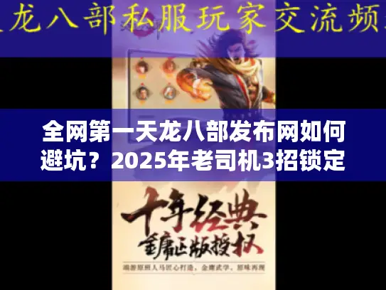 全网第一天龙八部发布网如何避坑?2025年老司机3招锁定真资源 全网第一天龙八部发布网如何避坑?2025年老司机3招锁定真资源