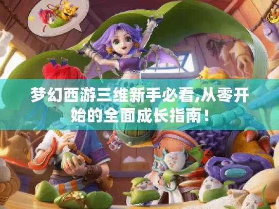 梦幻西游三维新手必看,从零开始的全面成长指南！