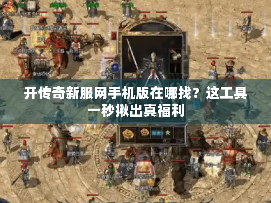 开传奇新服网手机版在哪找？这工具一秒揪出真福利