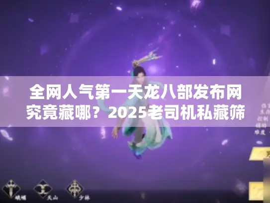 全网人气第一天龙八部发布网究竟藏哪？2025老司机私藏筛选术