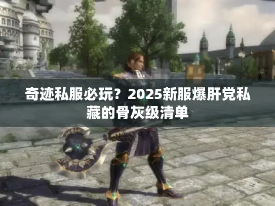 奇迹私服必玩?2025新服爆肝党私藏的骨灰级清单 奇迹私服必玩?2025新服爆肝党私藏的骨灰级清单