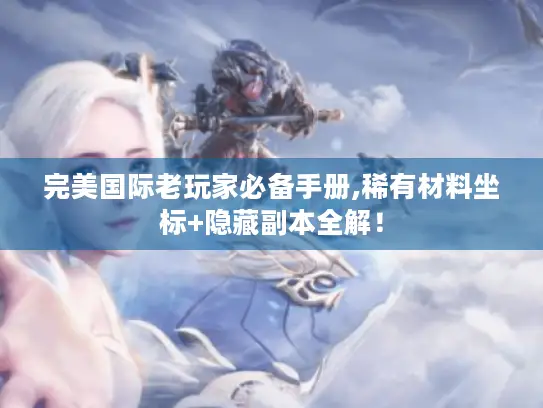 完美国际老玩家必备手册,稀有材料坐标+隐藏副本全解！