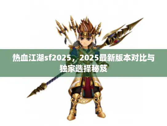 热血江湖sf2025，2025最新版本对比与独家选择秘笈