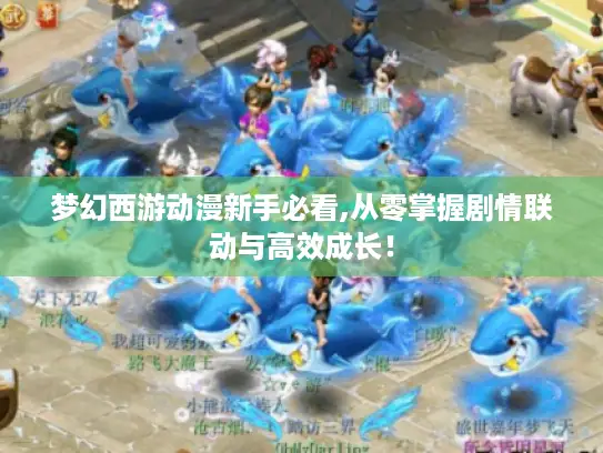 梦幻西游动漫新手必看,从零掌握剧情联动与高效成长！