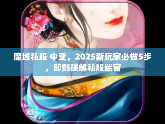 魔域私服 中变，2025新玩家必做5步，即刻破解私服迷宫