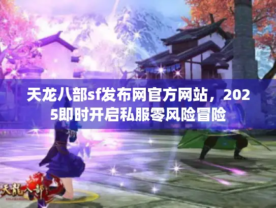天龙八部sf发布网官方网站，2025即时开启私服零风险冒险