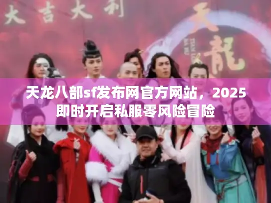 天龙八部sf发布网官方网站，2025即时开启私服零风险冒险