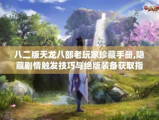 八二版天龙八部老玩家珍藏手册,隐藏剧情触发技巧与绝版装备获取指南 八二版天龙八部老玩家珍藏手册,隐藏剧情触发技巧与绝版装备获取指南