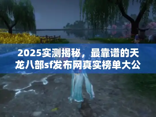 2025实测揭秘，最靠谱的天龙八部sf发布网真实榜单大公开