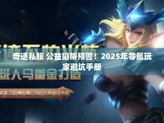奇迹私服 公益陷阱预警！2025年零氪玩家避坑手册