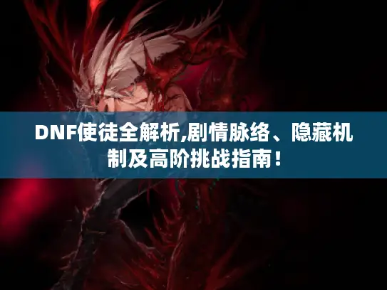 DNF使徒全解析,剧情脉络、隐藏机制及高阶挑战指南! DNF使徒全解析,剧情脉络、隐藏机制及高阶挑战指南!