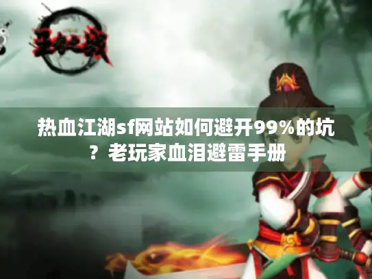 热血江湖sf网站如何避开99%的坑?老玩家血泪避雷手册 热血江湖sf网站如何避开99%的坑?老玩家血泪避雷手册