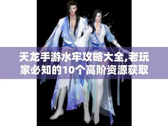 天龙手游水牢攻略大全,老玩家必知的10个高阶资源获取秘笈 天龙手游水牢攻略大全,老玩家必知的10个高阶资源获取秘笈